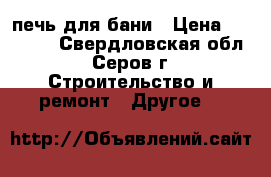 печь для бани › Цена ­ 14 000 - Свердловская обл., Серов г. Строительство и ремонт » Другое   